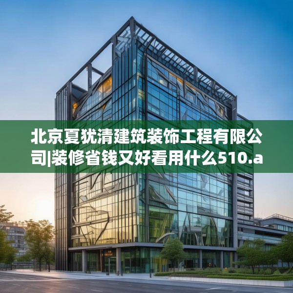 北京夏犹清建筑装饰工程有限公司|装修省钱又好看用什么510.a386b387c390fgy.397dsfds