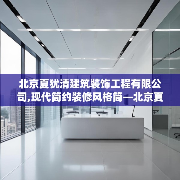 北京夏犹清建筑装饰工程有限公司,现代简约装修风格简—北京夏犹清建筑装饰工程有限公司420.a296b297c300fgy.307dsfds