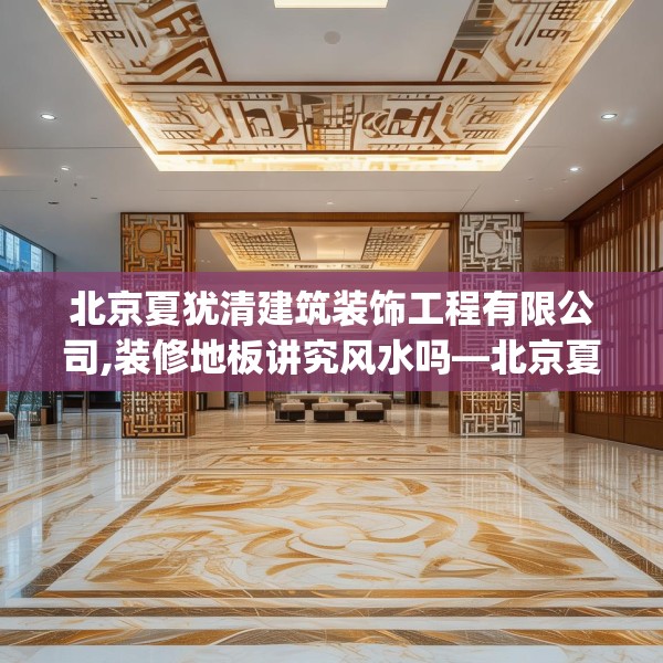 北京夏犹清建筑装饰工程有限公司,装修地板讲究风水吗—北京夏犹清建筑装饰工程有限公司241.a117b118c121fgy.128fdsfds