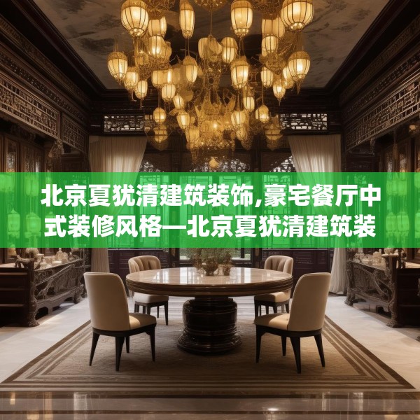 北京夏犹清建筑装饰,豪宅餐厅中式装修风格—北京夏犹清建筑装饰302.a178b179c182fgy.189xczxv