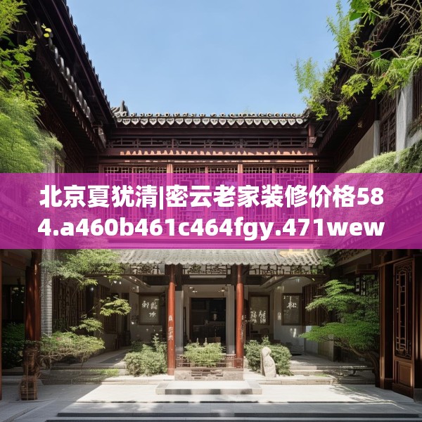 北京夏犹清|密云老家装修价格584.a460b461c464fgy.471wew