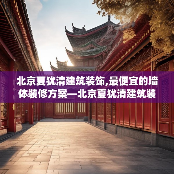 北京夏犹清建筑装饰,最便宜的墙体装修方案—北京夏犹清建筑装饰469.a345b346c349fgy.356jhhj