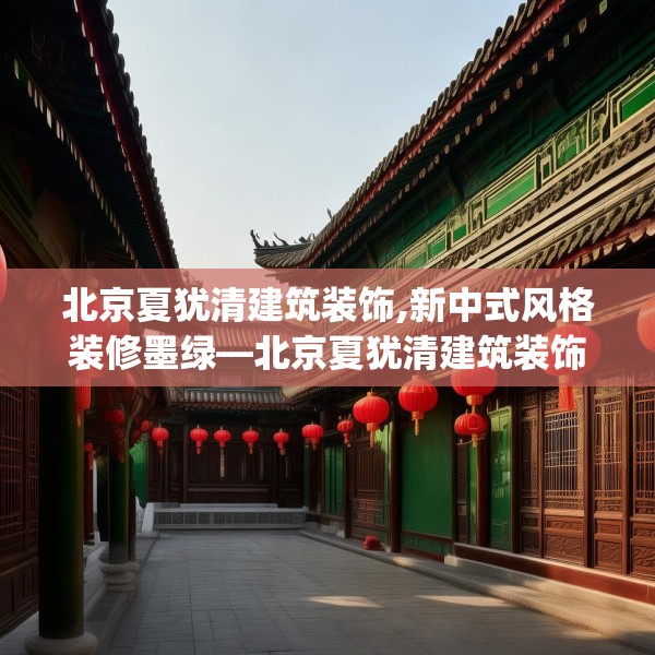 北京夏犹清建筑装饰,新中式风格装修墨绿—北京夏犹清建筑装饰522.a398b399c402fgy.409nbn