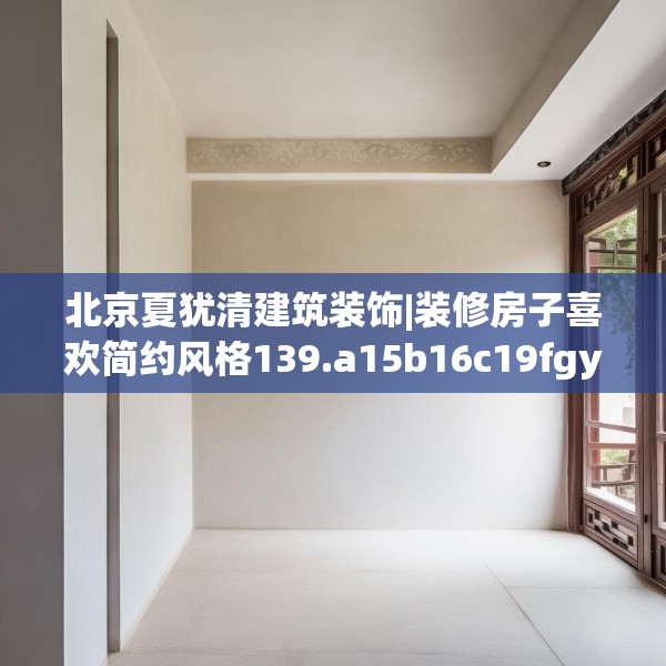 北京夏犹清建筑装饰|装修房子喜欢简约风格139.a15b16c19fgy.26poiy