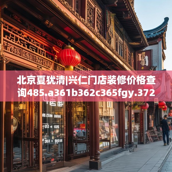 北京夏犹清|兴仁门店装修价格查询485.a361b362c365fgy.372bnbn