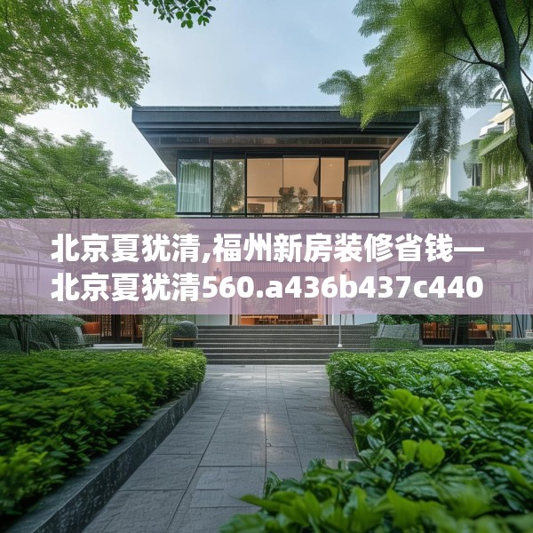 北京夏犹清,福州新房装修省钱—北京夏犹清560.a436b437c440fgy.44776660