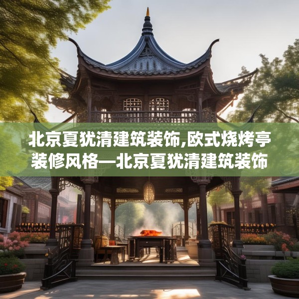 北京夏犹清建筑装饰,欧式烧烤亭装修风格—北京夏犹清建筑装饰580.a456b457c460fgy.467htyj