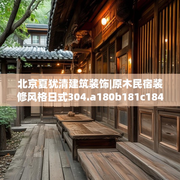北京夏犹清建筑装饰|原木民宿装修风格日式304.a180b181c184fgy.191dewqe