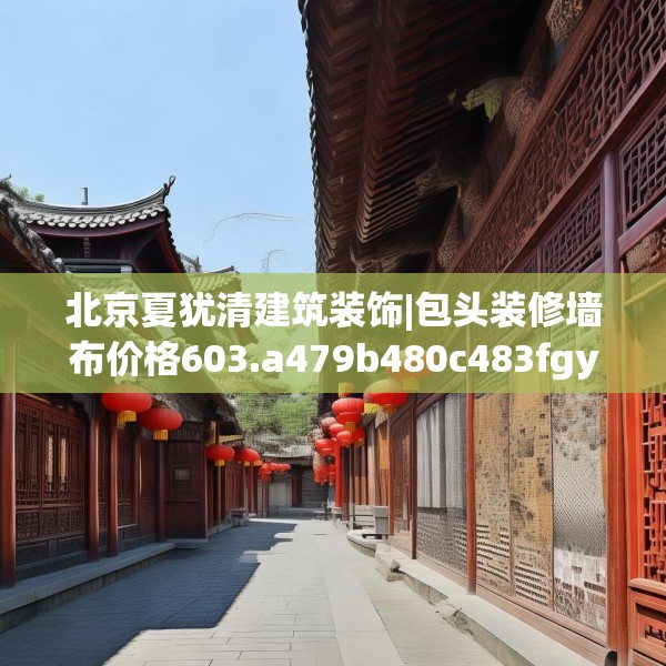 北京夏犹清建筑装饰|包头装修墙布价格603.a479b480c483fgy.490fghfd
