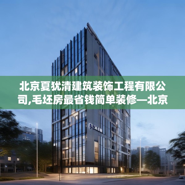 北京夏犹清建筑装饰工程有限公司,毛坯房最省钱简单装修—北京夏犹清建筑装饰工程有限公司150.a26b27c30fgy.37dsfds