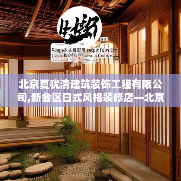北京夏犹清建筑装饰工程有限公司,新会区日式风格装修店—北京夏犹清建筑装饰工程有限公司376.a252b253c256fgy.263dewqe