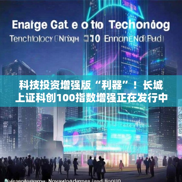科技投资增强版“利器”！长城上证科创100指数增强正在发行中