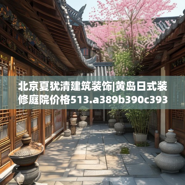 北京夏犹清建筑装饰|黄岛日式装修庭院价格513.a389b390c393fgy.400fghfd