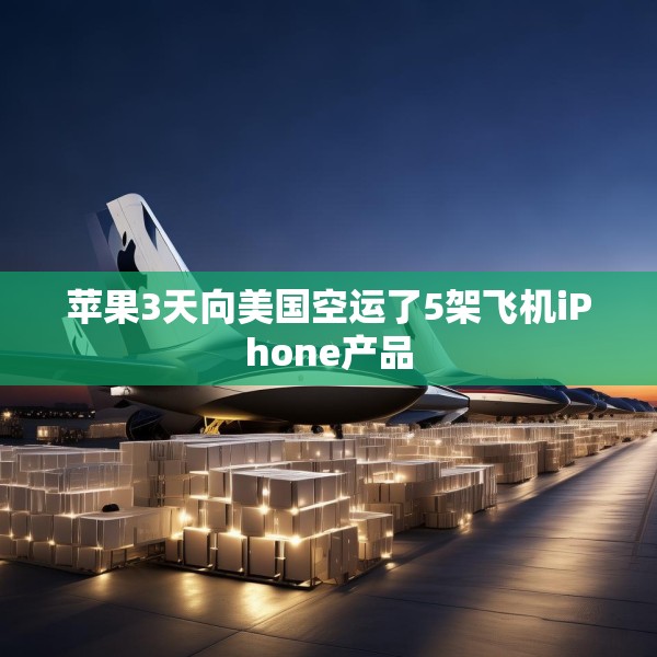 苹果3天向美国空运了5架飞机iPhone产品