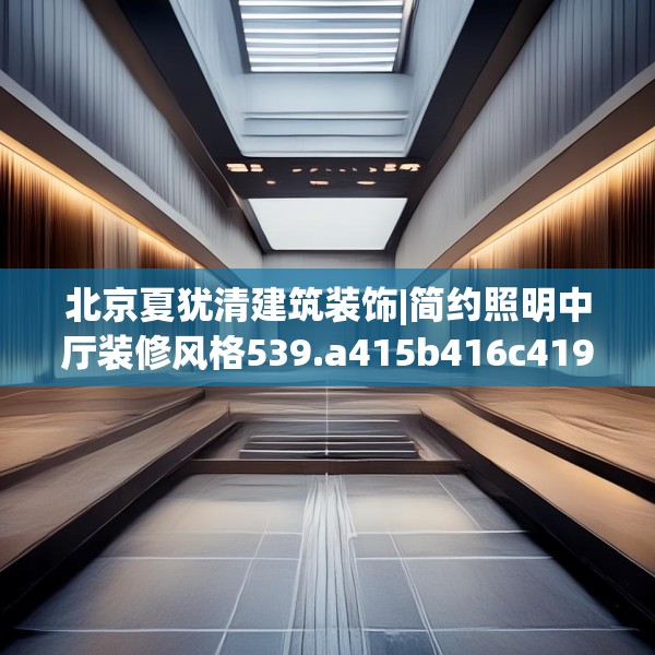 北京夏犹清建筑装饰|简约照明中厅装修风格539.a415b416c419fgy.426bnbn