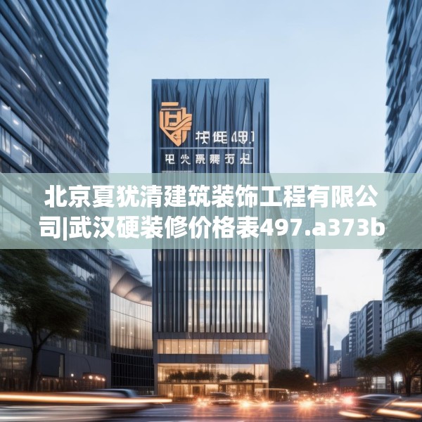 北京夏犹清建筑装饰工程有限公司|武汉硬装修价格表497.a373b374c377fgy.384cvcx