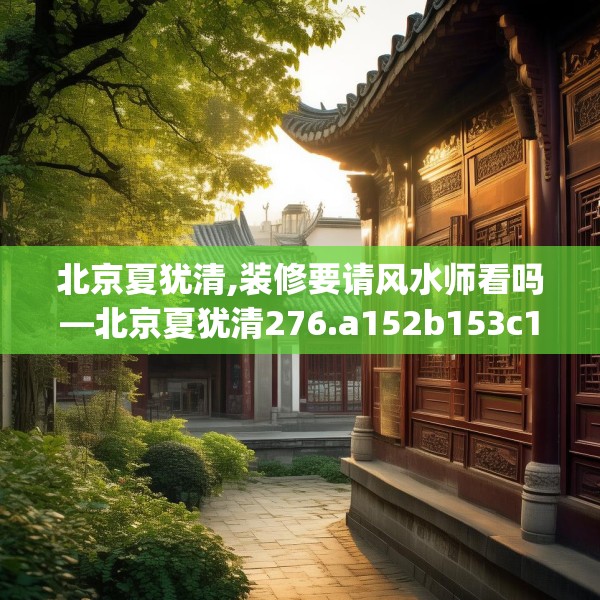 北京夏犹清,装修要请风水师看吗—北京夏犹清276.a152b153c156fgy.163dsfds