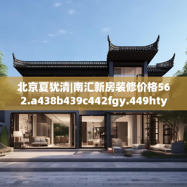 北京夏犹清|南汇新房装修价格562.a438b439c442fgy.449htyj