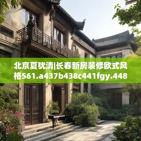 北京夏犹清|长春新房装修欧式风格561.a437b438c441fgy.448uyk