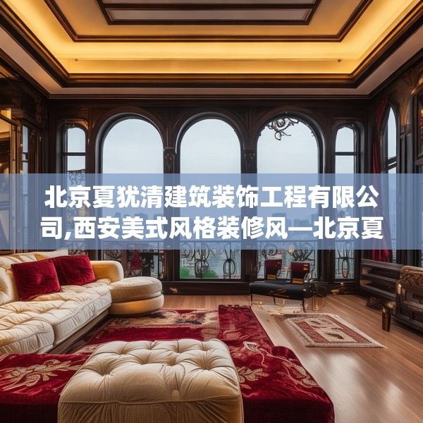 北京夏犹清建筑装饰工程有限公司,西安美式风格装修风—北京夏犹清建筑装饰工程有限公司574.a450b451c454fgy.461dewqe