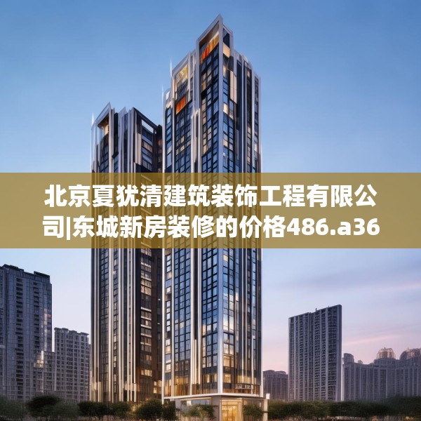 北京夏犹清建筑装饰工程有限公司|东城新房装修的价格486.a362b363c366fgy.373nbn