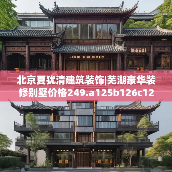 北京夏犹清建筑装饰|芜湖豪华装修别墅价格249.a125b126c129fgy.136fhsg
