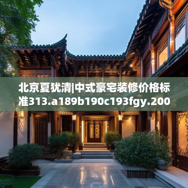 北京夏犹清|中式豪宅装修价格标准313.a189b190c193fgy.200fdsfds