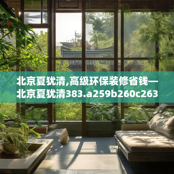 北京夏犹清,高级环保装修省钱—北京夏犹清383.a259b260c263fgy.270fds