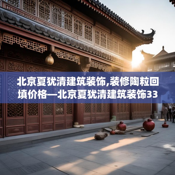 北京夏犹清建筑装饰,装修陶粒回填价格—北京夏犹清建筑装饰338.a214b215c218fgy.225xczxv