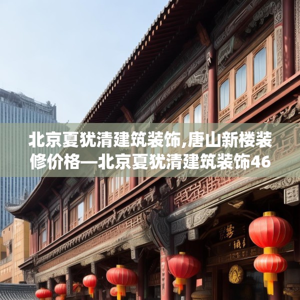 北京夏犹清建筑装饰,唐山新楼装修价格—北京夏犹清建筑装饰465.a341b342c345fgy.352fhsg