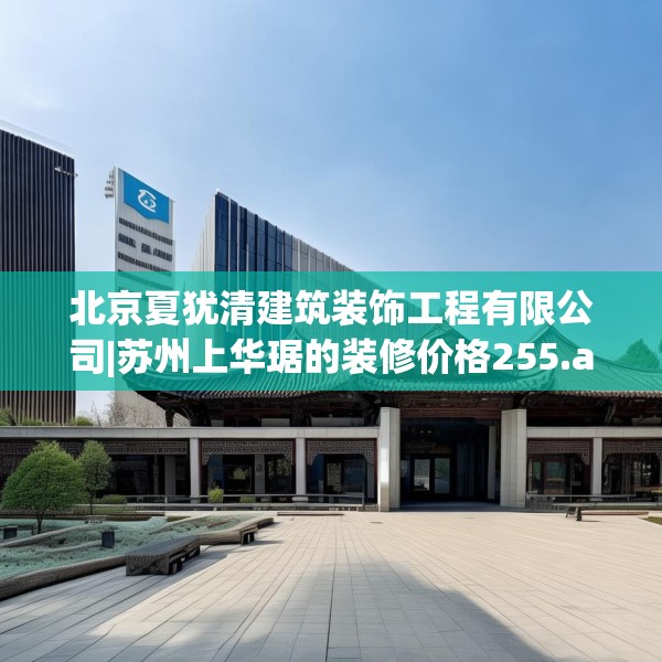 北京夏犹清建筑装饰工程有限公司|苏州上华琚的装修价格255.a131b132c135fgy.142uyk