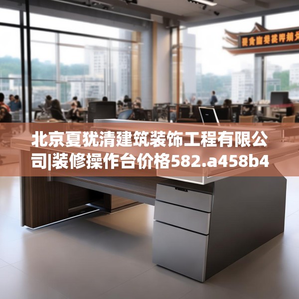 北京夏犹清建筑装饰工程有限公司|装修操作台价格582.a458b459c462fgy.469dsfds