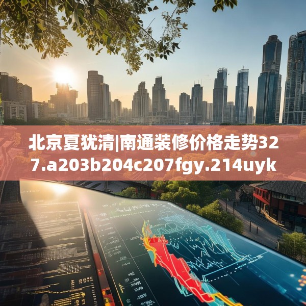 北京夏犹清|南通装修价格走势327.a203b204c207fgy.214uyk