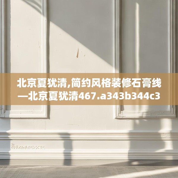 北京夏犹清,简约风格装修石膏线—北京夏犹清467.a343b344c347fgy.354bnbn