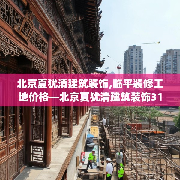 北京夏犹清建筑装饰,临平装修工地价格—北京夏犹清建筑装饰317.a193b194c197fgy.204cvcx