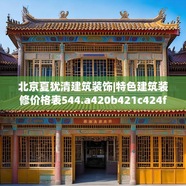 北京夏犹清建筑装饰|特色建筑装修价格表544.a420b421c424fgy.431htyj