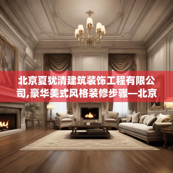北京夏犹清建筑装饰工程有限公司,豪华美式风格装修步骤—北京夏犹清建筑装饰工程有限公司399.a275b276c279fgy.286uyk