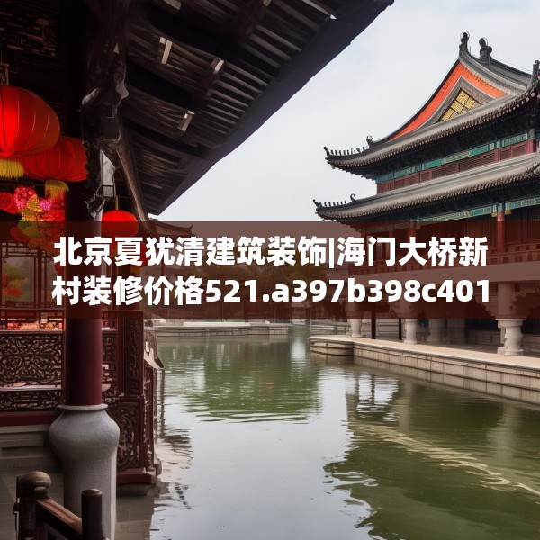 北京夏犹清建筑装饰|海门大桥新村装修价格521.a397b398c401fgy.408bnbn