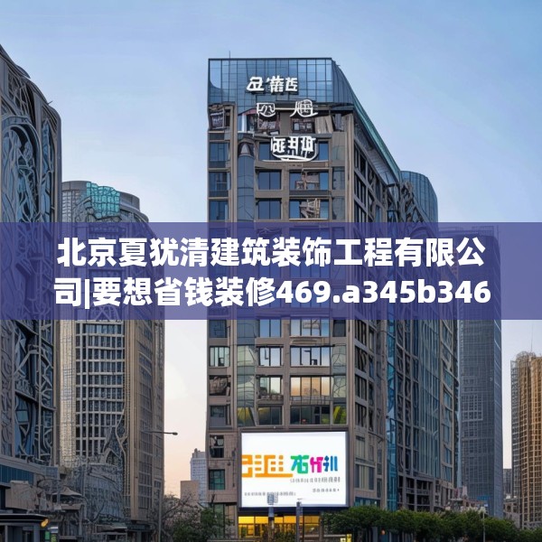 北京夏犹清建筑装饰工程有限公司|要想省钱装修469.a345b346c349fgy.356jhhj