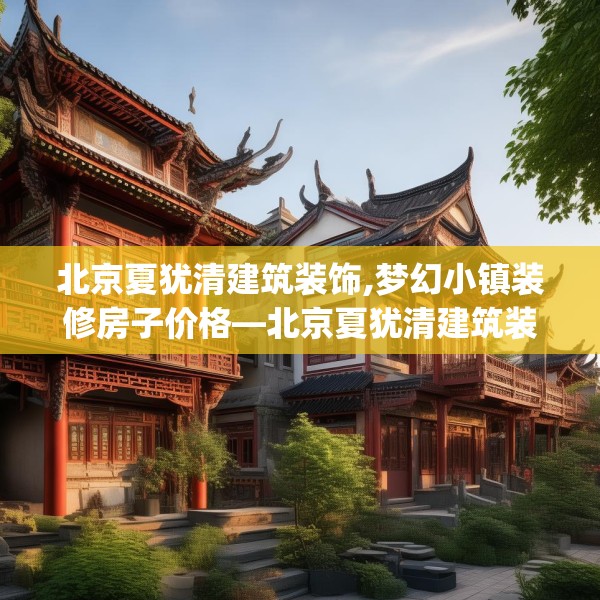 北京夏犹清建筑装饰,梦幻小镇装修房子价格—北京夏犹清建筑装饰290.a166b167c170fgy.17776675