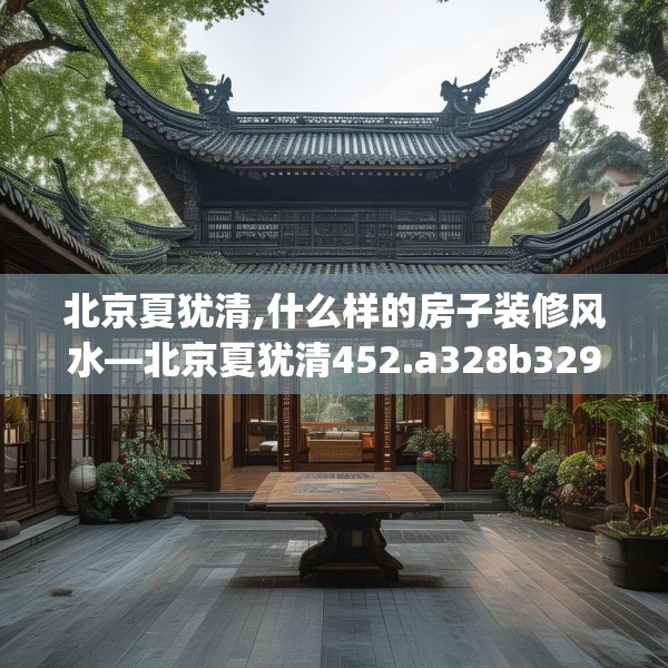 北京夏犹清,什么样的房子装修风水—北京夏犹清452.a328b329c332fgy.33976666