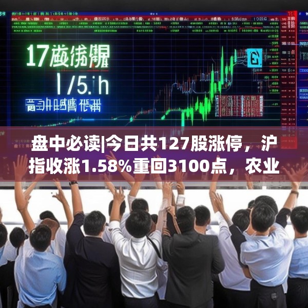 盘中必读|今日共127股涨停，沪指收涨1.58%重回3100点，农业概念集体爆发
