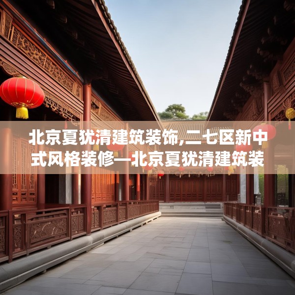 北京夏犹清建筑装饰,二七区新中式风格装修—北京夏犹清建筑装饰447.a323b324c327fgy.334fhsg