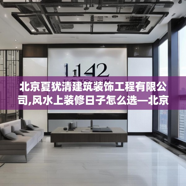 北京夏犹清建筑装饰工程有限公司,风水上装修日子怎么选—北京夏犹清建筑装饰工程有限公司142.a18b19c22fgy.29dewqe