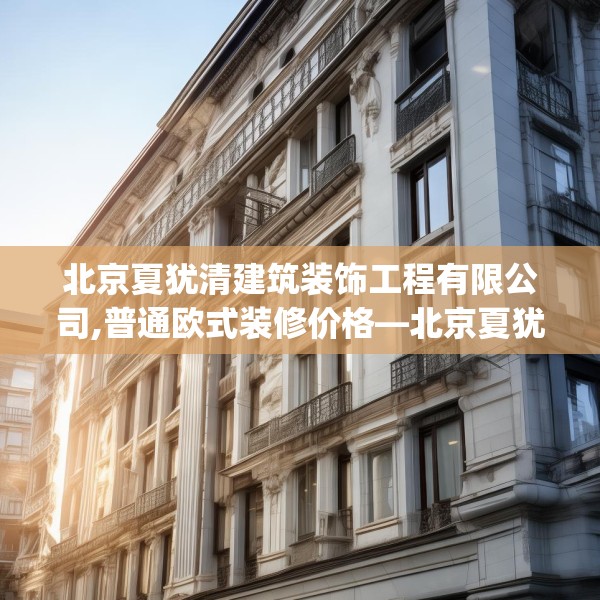 北京夏犹清建筑装饰工程有限公司,普通欧式装修价格—北京夏犹清建筑装饰工程有限公司347.a223b224c227fgy.234fds