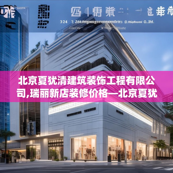 北京夏犹清建筑装饰工程有限公司,瑞丽新店装修价格—北京夏犹清建筑装饰工程有限公司334.a210b211c214fgy.221sdA
