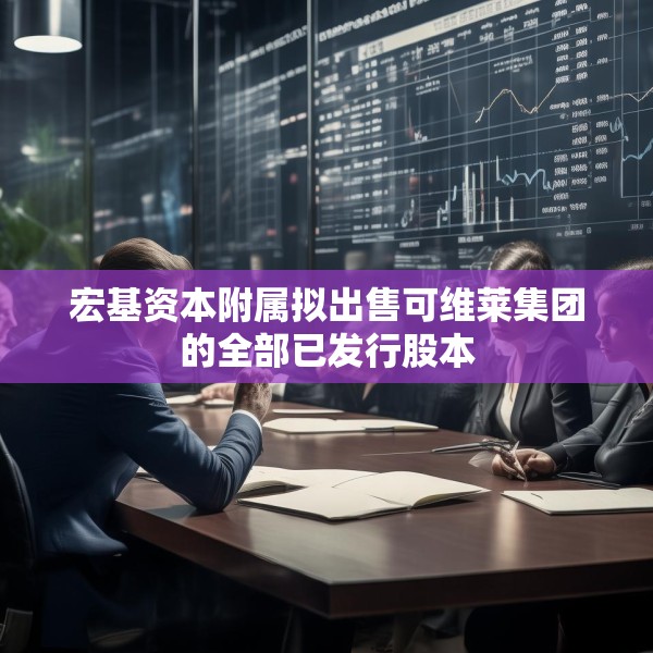 宏基资本附属拟出售可维莱集团的全部已发行股本