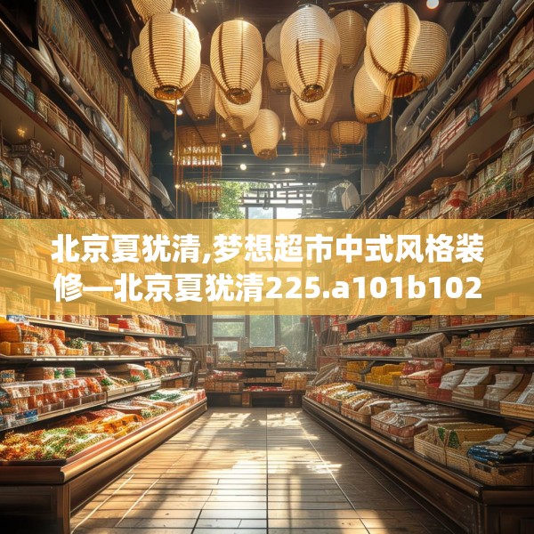 北京夏犹清,梦想超市中式风格装修—北京夏犹清225.a101b102c105fgy.112fghfd