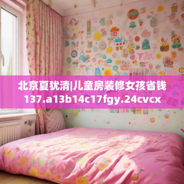 北京夏犹清|儿童房装修女孩省钱137.a13b14c17fgy.24cvcx