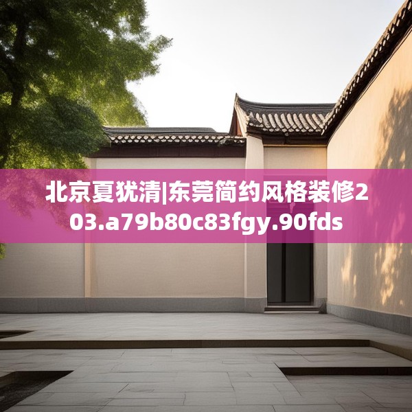北京夏犹清|东莞简约风格装修203.a79b80c83fgy.90fds